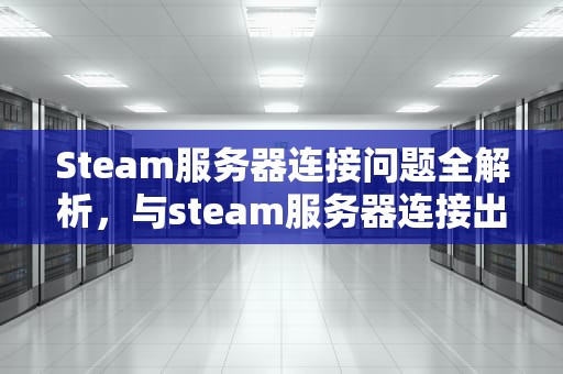 Steam服务器连接问题全解析，与steam服务器连接出现问题