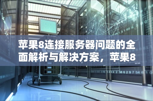 苹果8连接服务器问题的全面解析与解决方案，苹果8连接服务器有问题怎么办