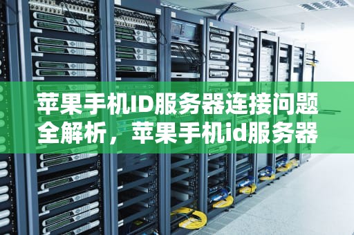 苹果手机ID服务器连接问题全解析，苹果手机id服务器连不上什么问题呢