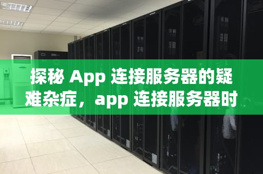 探秘 App 连接服务器的疑难杂症，app 连接服务器时出现问题吗怎么解决