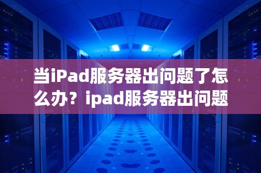 当iPad服务器出问题了怎么办？ipad服务器出问题了怎么办啊