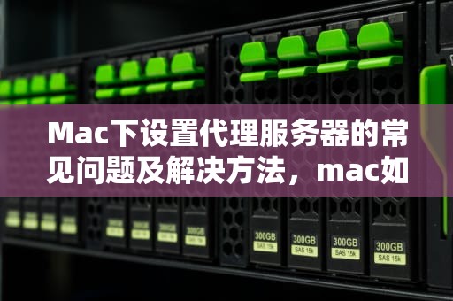 Mac下设置代理服务器的常见问题及解决方法，mac如何设置代理服务器