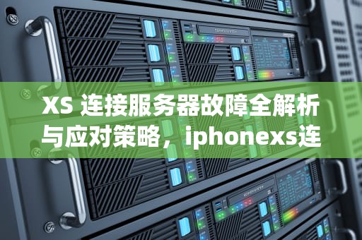XS 连接服务器故障全解析与应对策略，iphonexs连接服务器时出现问题