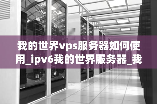 我的世界vps服务器如何使用_ipv6我的世界服务器_我的世界VPS服务器的使用方法