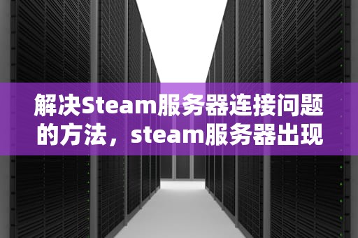解决Steam服务器连接问题的方法，steam服务器出现问题怎么办