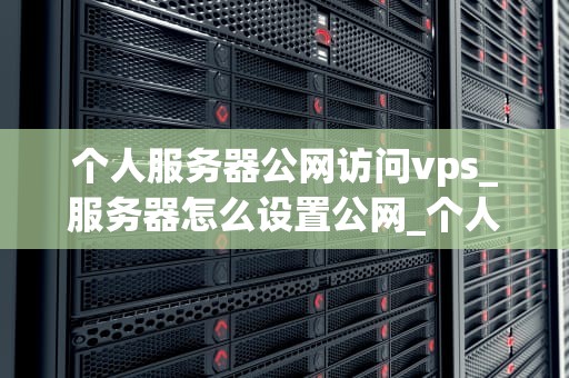 个人服务器公网访问vps_服务器怎么设置公网_个人服务器公网访问VPS的全面指南