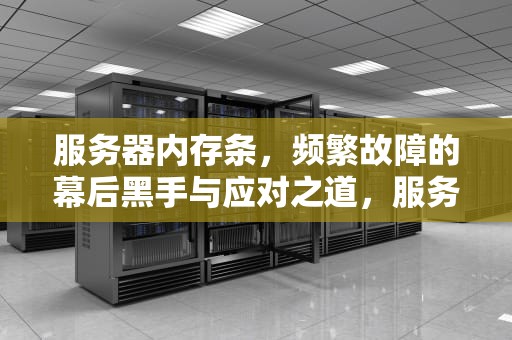 服务器内存条，频繁故障的幕后黑手与应对之道，服务器内存条好吗