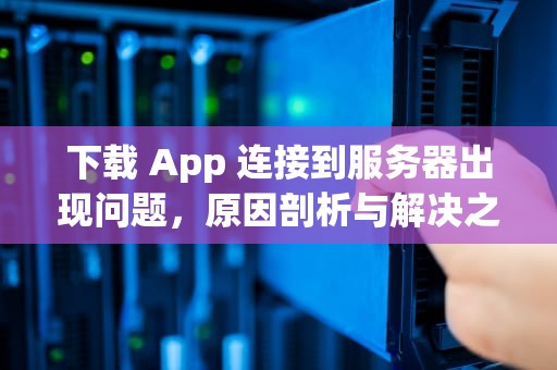 下载 App 连接到服务器出现问题，原因剖析与解决之道，下载app连接到服务器出现问题怎么办