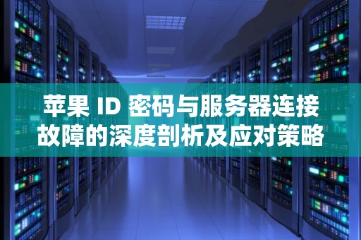 苹果 ID 密码与服务器连接故障的深度剖析及应对策略，苹果id密码链接服务器出现问题怎么办