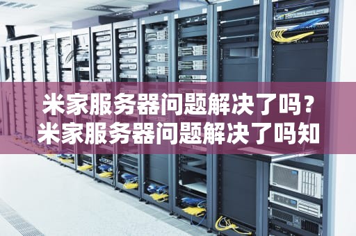 米家服务器问题解决了吗？米家服务器问题解决了吗知乎