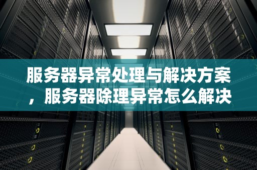 服务器异常处理与解决方案，服务器除理异常怎么解决问题呢