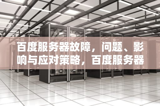 百度服务器故障，问题、影响与应对策略，百度服务器出错怎么办