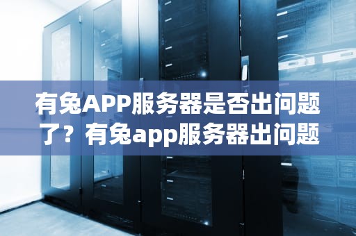 有兔APP服务器是否出问题了？有兔app服务器出问题了吗安全吗