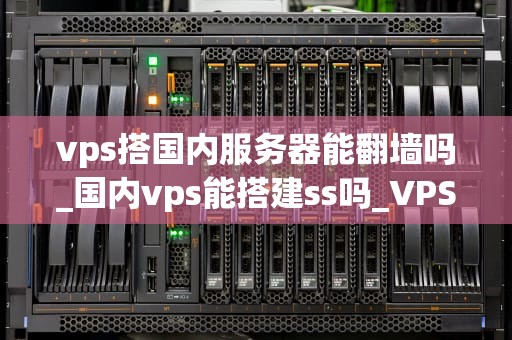 vps搭国内服务器能翻墙吗_国内vps能搭建ss吗_VPS搭建国内服务器的翻墙可能性分析