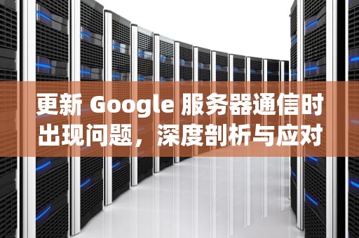 更新 Google 服务器通信时出现问题，深度剖析与应对策略，更新google play服务一直提醒