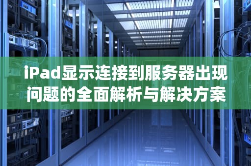 iPad显示连接到服务器出现问题的全面解析与解决方案，ipad显示连接到服务器时出现问题