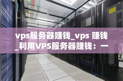 vps服务器赚钱_vps 赚钱_利用VPS服务器赚钱：一种全新的互联网盈利模式