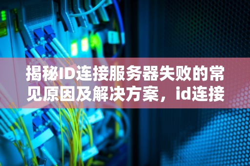 揭秘ID连接服务器失败的常见原因及解决方案，id连接服务器失败是什么问题啊