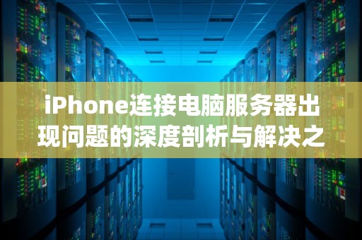 iPhone连接电脑服务器出现问题的深度剖析与解决之道，iphone 连接电脑服务器出现问题怎么办