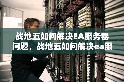 战地五如何解决EA服务器问题，战地五如何解决ea服务器问题