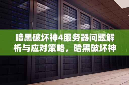 暗黑破坏神4服务器问题解析与应对策略，暗黑破坏神4服务器问题怎么解决