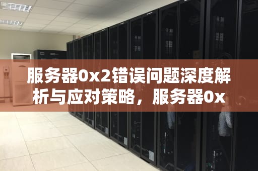 服务器0x2错误问题深度解析与应对策略，服务器0xa000000