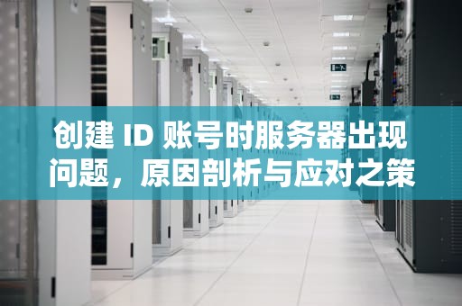 创建 ID 账号时服务器出现问题，原因剖析与应对之策，创建id账号时服务器出现问题怎么办