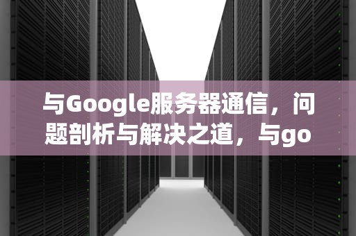 与Google服务器通信，问题剖析与解决之道，与goohle服务器出现问题