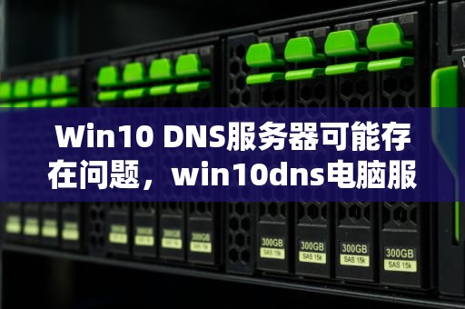 Win10 DNS服务器可能存在问题，win10dns电脑服务器错误或不存在如何处理