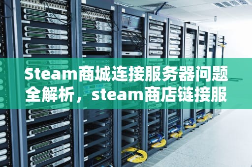 Steam商城连接服务器问题全解析，steam商店链接服务器发生错误