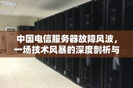 中国电信服务器故障风波，一场技术风暴的深度剖析与应对，中国电信服务器异常