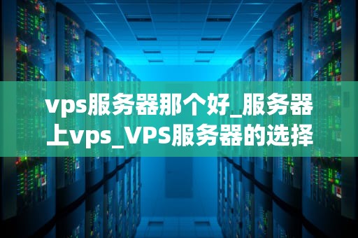 vps服务器那个好_服务器上vps_VPS服务器的选择：关键因素与推荐