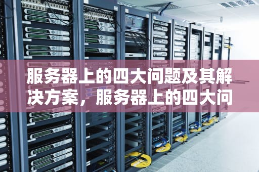 服务器上的四大问题及其解决方案，服务器上的四大问题是什么