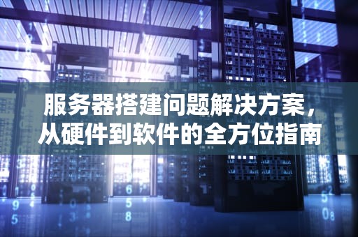 服务器搭建问题解决方案，从硬件到软件的全方位指南，服务器搭建问题解决方案怎么写