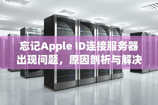 忘记Apple ID连接服务器出现问题，原因剖析与解决之道，忘记apple id密码连接服务器失败