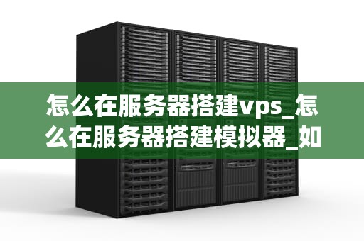 怎么在服务器搭建vps_怎么在服务器搭建模拟器_如何在服务器上搭建VPS