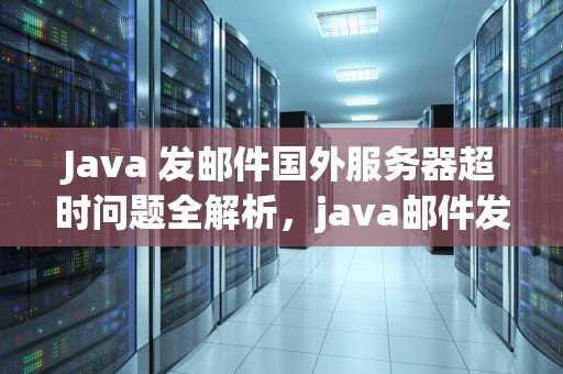 Java 发邮件国外服务器超时问题全解析，java邮件发送失败怎么解决
