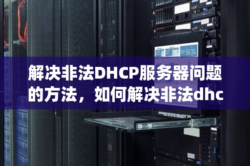 解决非法DHCP服务器问题的方法，如何解决非法dhcp服务器问题的方法