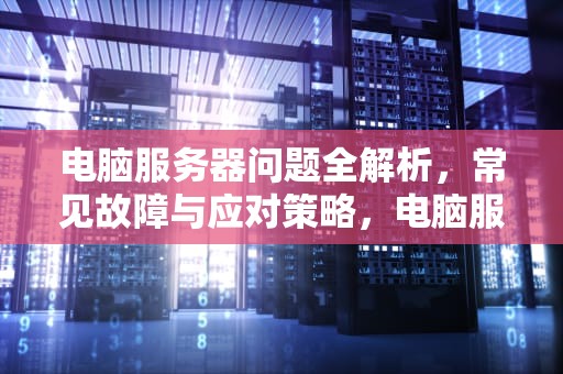电脑服务器问题全解析，常见故障与应对策略，电脑服务器问题是什么意思啊