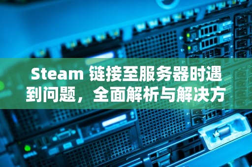 Steam 链接至服务器时遇到问题，全面解析与解决方案，steam链接至steam服务器遇到问题