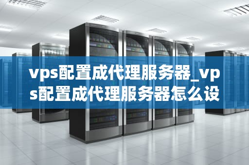 vps配置成代理服务器_vps配置成代理服务器怎么设置_如何将VPS配置成代理服务器