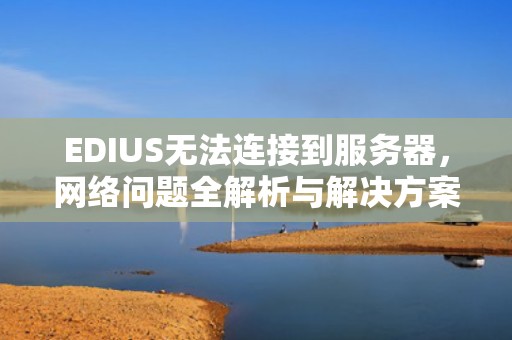 EDIUS无法连接到服务器，网络问题全解析与解决方案，edius提示无法连接到服务器