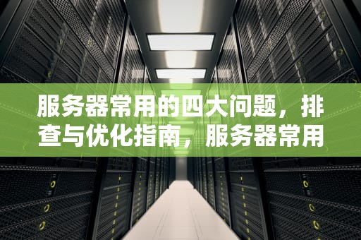 服务器常用的四大问题，排查与优化指南，服务器常用的四大问题是什么