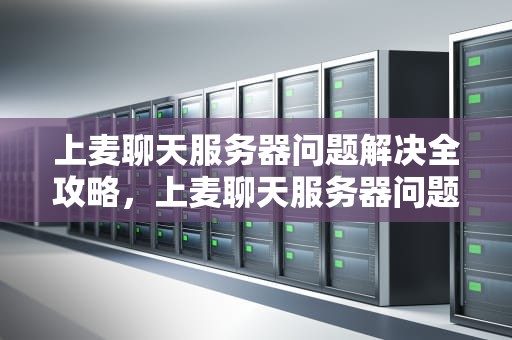 上麦聊天服务器问题解决全攻略，上麦聊天服务器问题解决方法