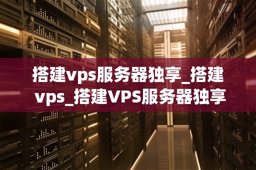 搭建vps服务器独享_搭建 vps_搭建VPS服务器独享的全面指南