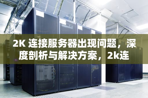 2K 连接服务器出现问题，深度剖析与解决方案，2k连接服务器出现问题怎么解决