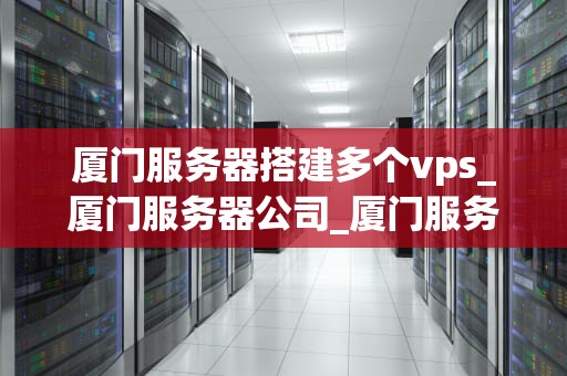 厦门服务器搭建多个vps_厦门服务器公司_厦门服务器搭建多个VPS的全面指南