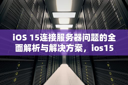 iOS 15连接服务器问题的全面解析与解决方案，ios15 连接服务器时出现问题