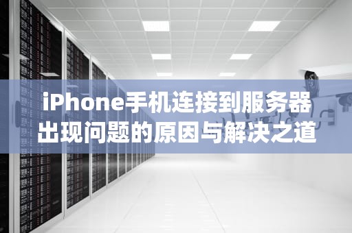 iPhone手机连接到服务器出现问题的原因与解决之道，iphone手机连接到服务器时出现问题