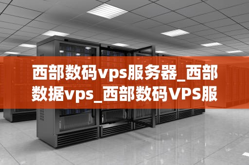 西部数码vps服务器_西部数据vps_西部数码VPS服务器：助力企业信息化建设的优质选择
